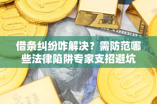 武汉借条纠纷咋解决？需防范哪些法律陷阱专家支招避坑