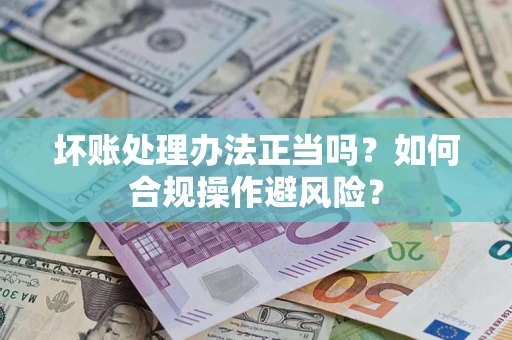 武汉坏账处理办法正当吗？如何合规操作避风险？