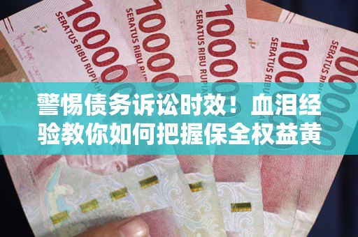 武汉警惕债务诉讼时效！血泪经验教你如何把握保全权益黄金期
