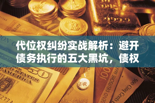 武汉代位权纠纷实战解析：避开债务执行的五大黑坑，债权人必看指南