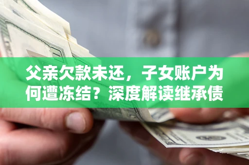 武汉父亲欠款未还，子女账户为何遭冻结？深度解读继承债务迷局