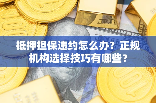 武汉抵押担保违约怎么办？正规机构选择技巧有哪些？