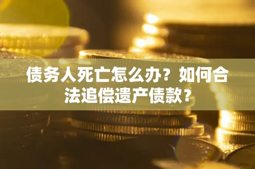 武汉债务人死亡怎么办？如何合法追偿遗产债款？