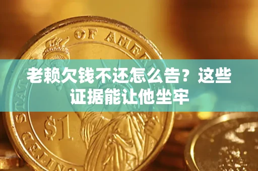 武汉老赖欠钱不还怎么告？这些证据能让他坐牢