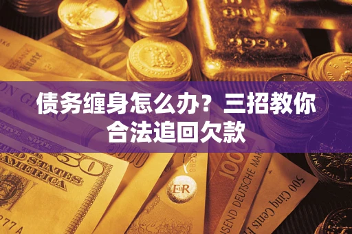 武汉债务缠身怎么办？三招教你合法追回欠款