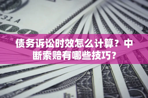 武汉债务诉讼时效怎么计算？中断索赔有哪些技巧？