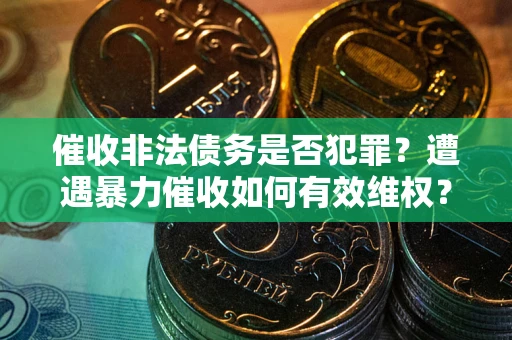 武汉催收非法债务是否犯罪?遭遇暴力催收如何有效维权? 武汉催收非法债务是否犯罪?遭遇暴力催收如何有效维权?