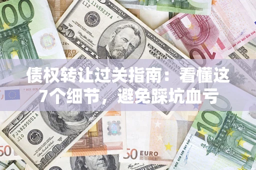 武汉债权转让过关指南：看懂这7个细节，避免踩坑血亏