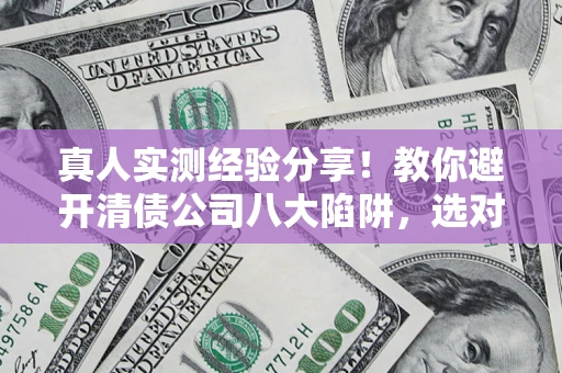 武汉真人实测经验分享！教你避开清债公司八大陷阱，选对机构少走十年弯路