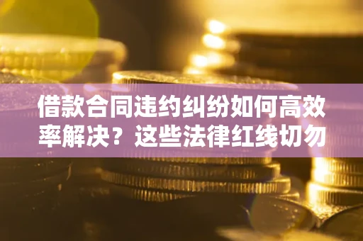 武汉借款合同违约纠纷如何高效率解决？这些法律红线切勿触碰