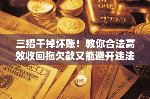 武汉三招干掉坏账！教你合法高效收回拖欠款又能避开违法雷区