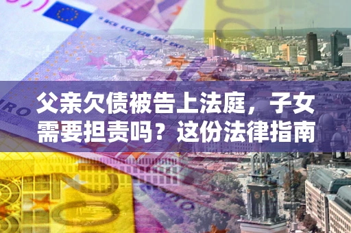 武汉父亲欠债被告上法庭，子女需要担责吗？这份法律指南必须看完