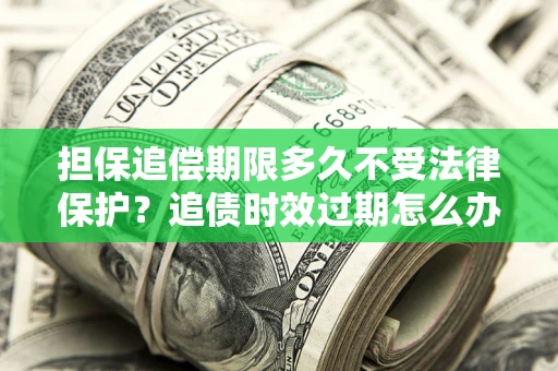 武汉担保追偿期限多久不受法律保护？追债时效过期怎么办？