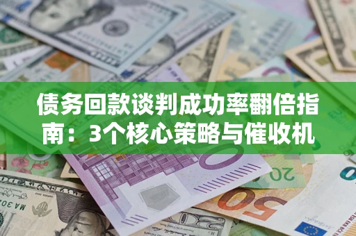 武汉债务回款谈判成功率翻倍指南：3个核心策略与催收机构避坑法则