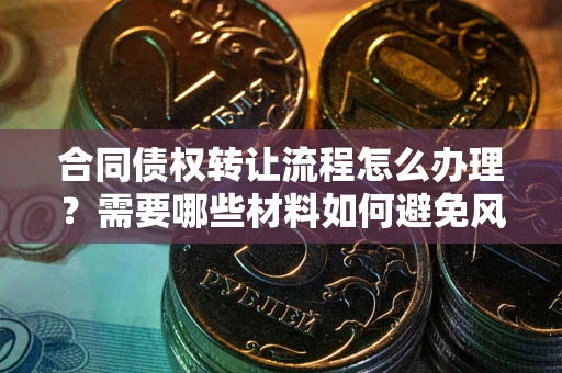 武汉合同债权转让流程怎么办理？需要哪些材料如何避免风险？