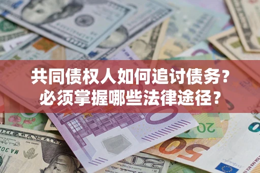 武汉共同债权人如何追讨债务？必须掌握哪些法律途径？