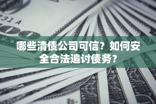 武汉哪些清债公司可信？如何安全合法追讨债务？