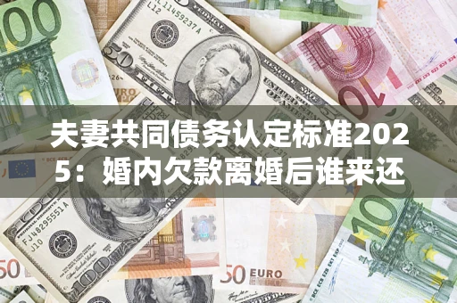 武汉夫妻共同债务认定标准2025:婚内欠款离婚后谁来还? 武汉夫妻共同债务认定标准2025:婚内欠款离婚后谁来还?