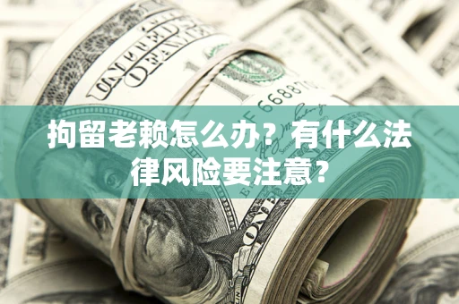 武汉拘留老赖怎么办？有什么法律风险要注意？