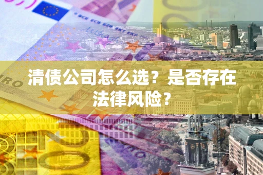 武汉清债公司怎么选？是否存在法律风险？