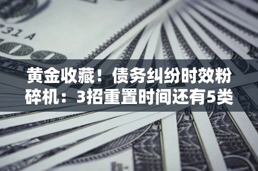 武汉黄金收藏！债务纠纷时效粉碎机：3招重置时间还有5类不设年限的特殊债务