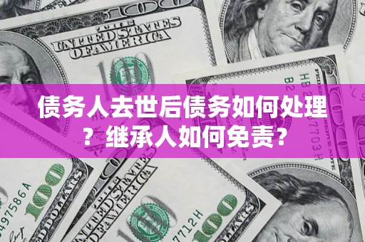 武汉债务人去世后债务如何处理？继承人如何免责？