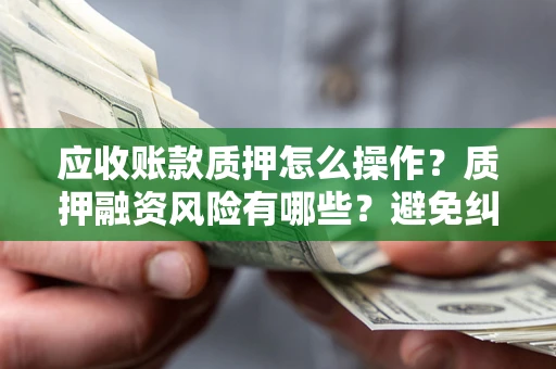 武汉应收账款质押怎么操作？质押融资风险有哪些？避免纠纷高效融资技巧