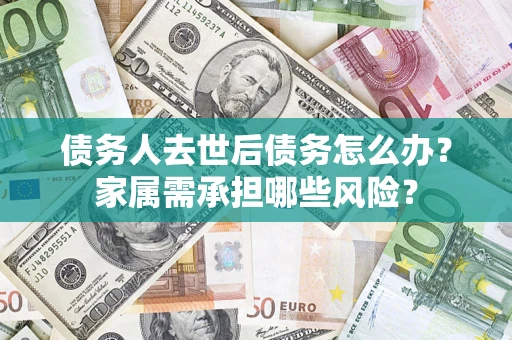 武汉债务人去世后债务怎么办？家属需承担哪些风险？
