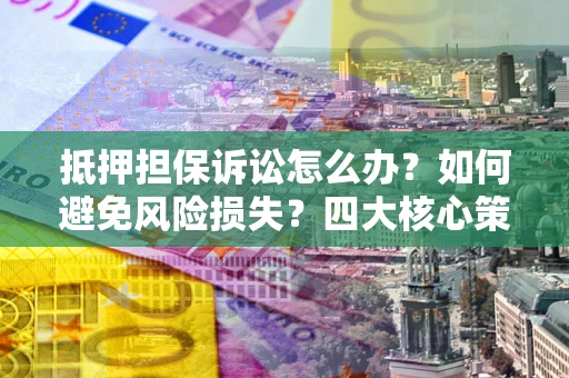 武汉抵押担保诉讼怎么办？如何避免风险损失？四大核心策略全解读