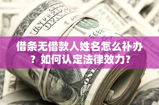 武汉借条无借款人姓名怎么补办？如何认定法律效力？