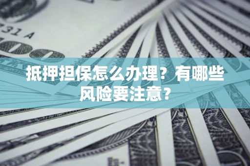 武汉抵押担保怎么办理？有哪些风险要注意？