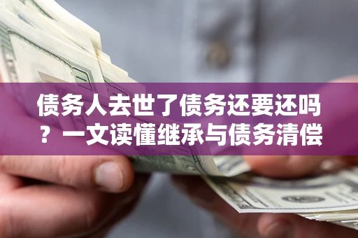 武汉债务人去世了债务还要还吗？一文读懂继承与债务清偿