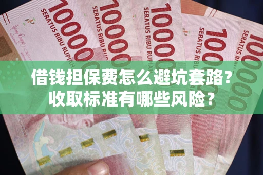 武汉借钱担保费怎么避坑套路?收取标准有哪些风险? 武汉借钱担保费怎么避坑套路?收取标准有哪些风险?