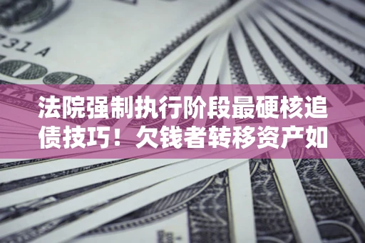 武汉法院强制执行阶段最硬核追债技巧！欠钱者转移资产如何破解？