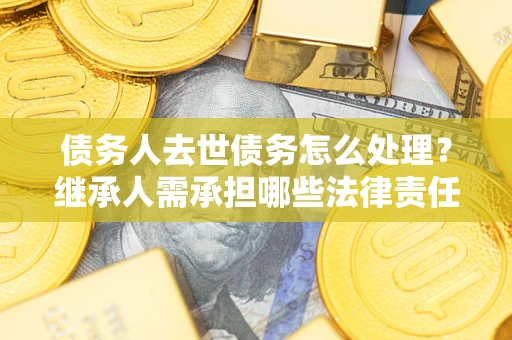武汉债务人去世债务怎么处理？继承人需承担哪些法律责任？