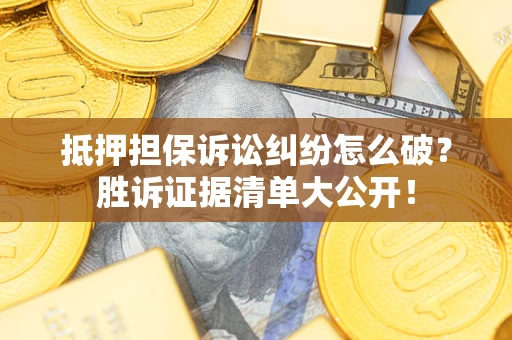 武汉抵押担保诉讼纠纷怎么破？胜诉证据清单大公开！