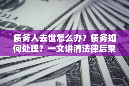 武汉债务人去世怎么办？债务如何处理？一文讲清法律后果