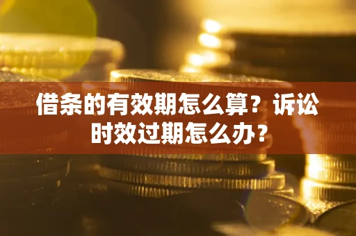 武汉借条的有效期怎么算？诉讼时效过期怎么办？