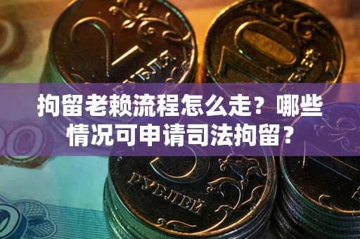 武汉拘留老赖流程怎么走?哪些情况可申请司法拘留? 武汉拘留老赖流程怎么走?哪些情况可申请司法拘留?