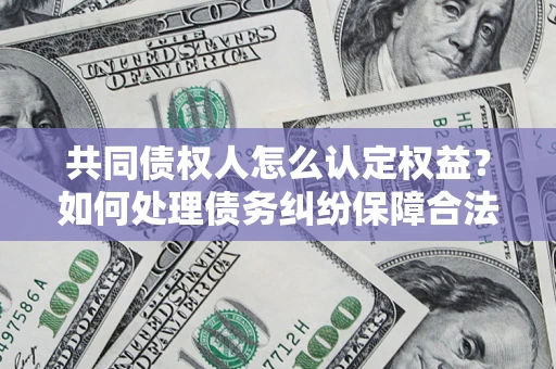 武汉共同债权人怎么认定权益？如何处理债务纠纷保障合法权益？