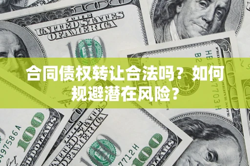 武汉合同债权转让合法吗?如何规避潜在风险? 武汉合同债权转让合法吗?如何规避潜在风险?