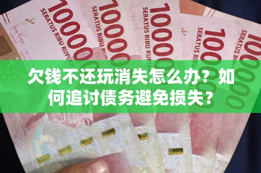 武汉欠钱不还玩消失怎么办？如何追讨债务避免损失？