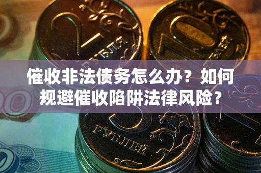 武汉催收非法债务怎么办？如何规避催收陷阱法律风险？
