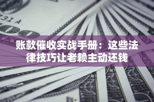 武汉账款催收实战手册：这些法律技巧让老赖主动还钱