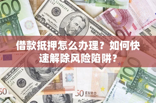 武汉借款抵押怎么办理？如何快速解除风险陷阱？