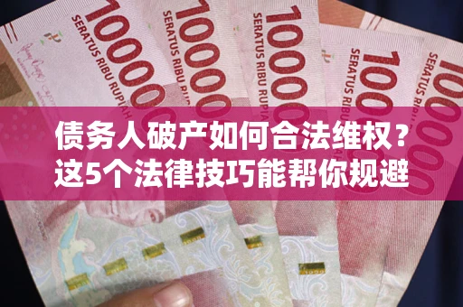 武汉债务人破产如何合法维权？这5个法律技巧能帮你规避风险