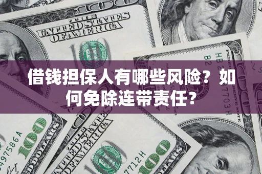武汉借钱担保人有哪些风险？如何免除连带责任？