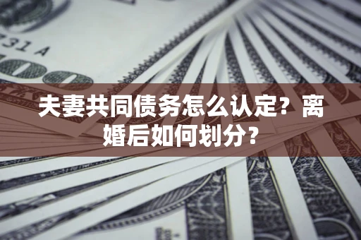 武汉夫妻共同债务怎么认定？离婚后如何划分？