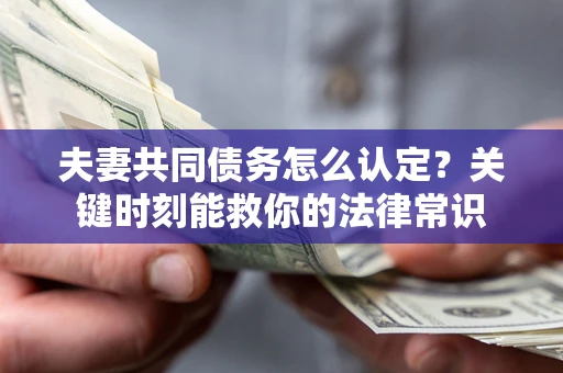 武汉夫妻共同债务怎么认定？关键时刻能救你的法律常识