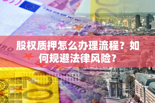 武汉股权质押怎么办理流程？如何规避法律风险？